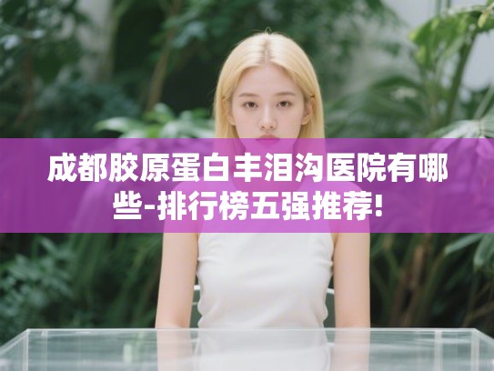 成都胶原蛋白丰泪沟医院有哪些-排行榜五强推荐!