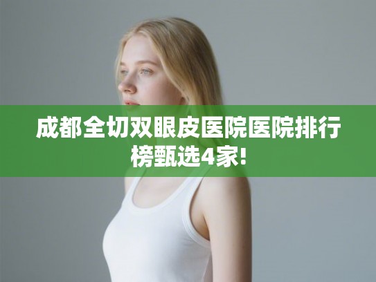 成都全切双眼皮医院医院排行榜甄选4家!