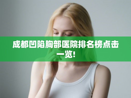 成都凹陷胸部医院排名榜点击一览!