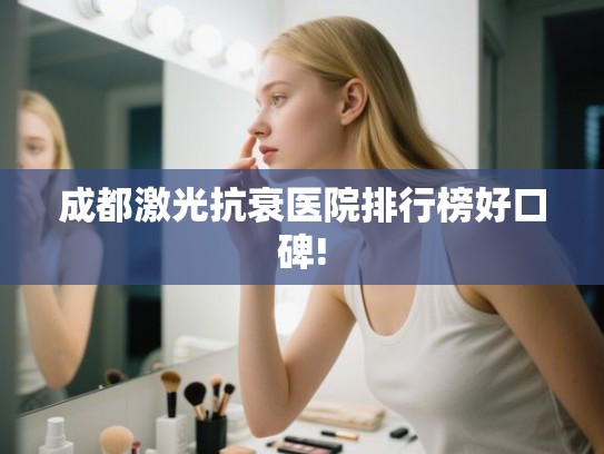 成都激光抗衰医院排行榜好口碑!