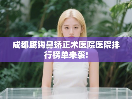 成都鹰钩鼻矫正术医院医院排行榜单来袭!