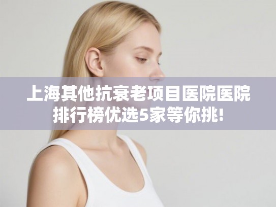 上海其他抗衰老项目医院医院排行榜优选5家等你挑!