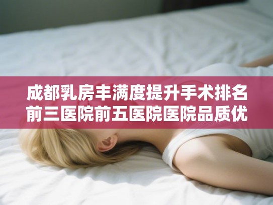 成都乳房丰满度提升手术排名前三医院前五医院医院品质优!