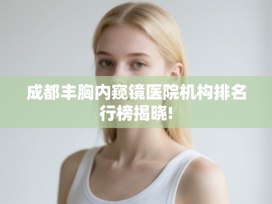 成都丰胸内窥镜医院机构排名行榜揭晓!