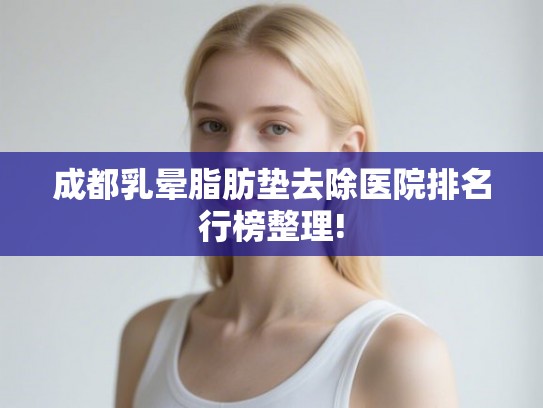 成都乳晕脂肪垫去除医院排名行榜整理!