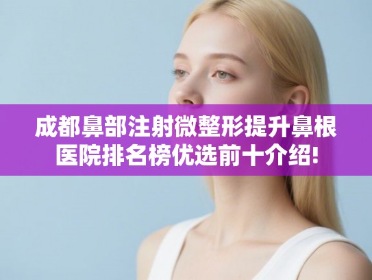 成都鼻部注射微整形提升鼻根医院排名榜优选前十介绍!