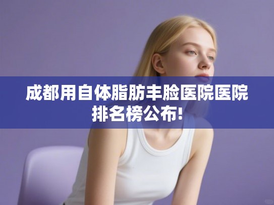成都用自体脂肪丰脸医院医院排名榜公布!