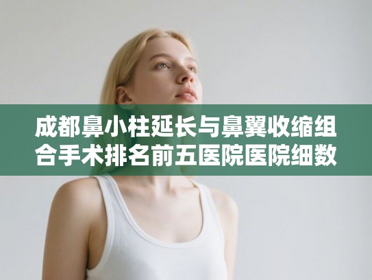 成都鼻小柱延长与鼻翼收缩组合手术排名前五医院医院细数!