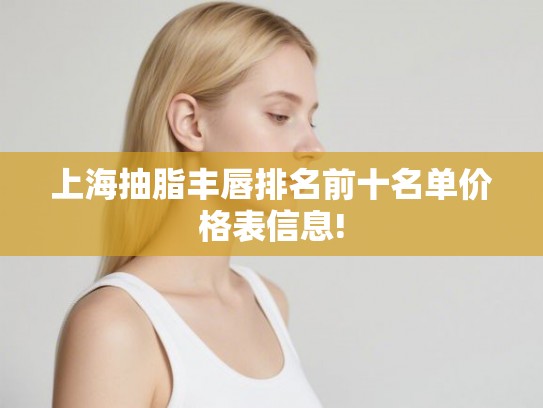 上海抽脂丰唇排名前十名单价格表信息! 上海抽脂丰唇排名前十名单价格表信息!