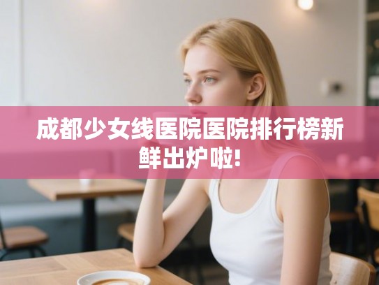 成都少女线医院医院排行榜新鲜出炉啦!