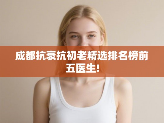 成都抗衰抗初老精选排名榜前五医生!