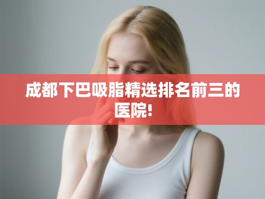 成都下巴吸脂精选排名前三的医院!