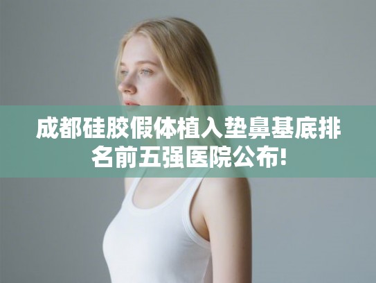 成都硅胶假体植入垫鼻基底排名前五强医院公布!