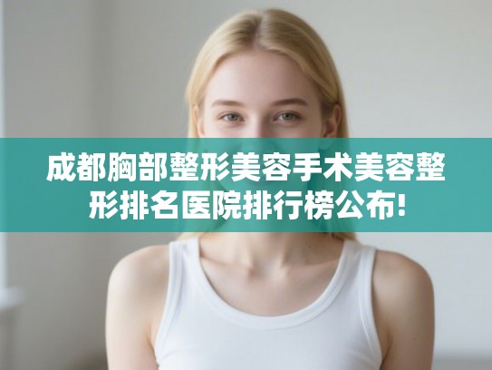 成都胸部整形美容手术美容整形排名医院排行榜公布!