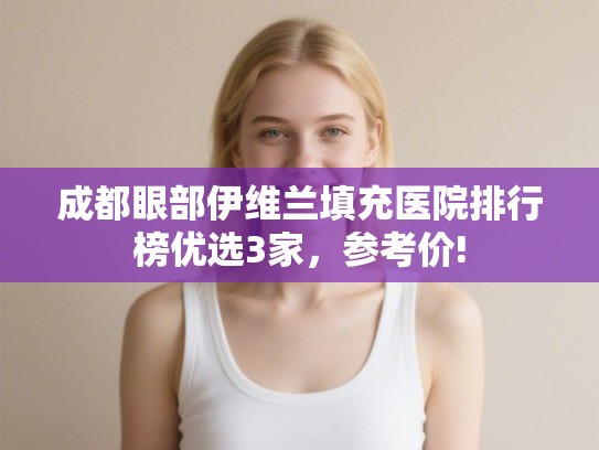 成都眼部伊维兰填充医院排行榜优选3家，参考价!