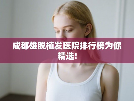 成都雄脱植发医院排行榜为你精选!