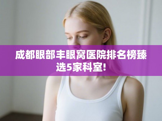 成都眼部丰眼窝医院排名榜臻选5家科室!