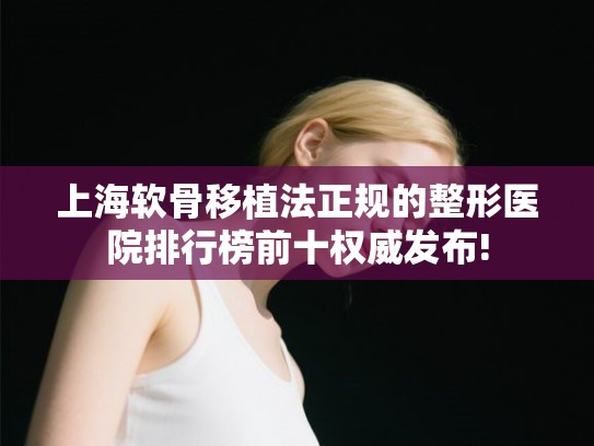 上海软骨移植法正规的整形医院排行榜前十权威发布! 上海软骨移植法正规的整形医院排行榜前十权威发布!