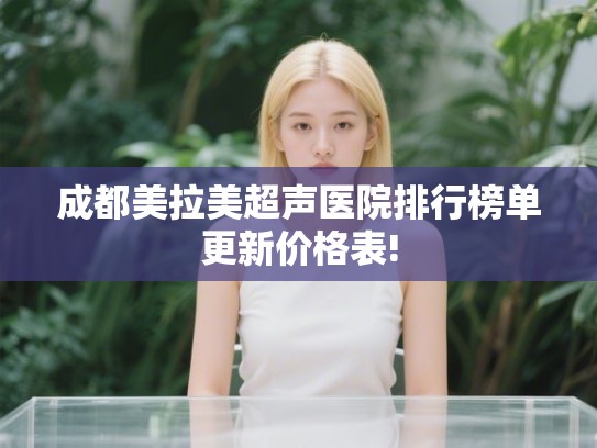 成都美拉美超声医院排行榜单更新价格表!