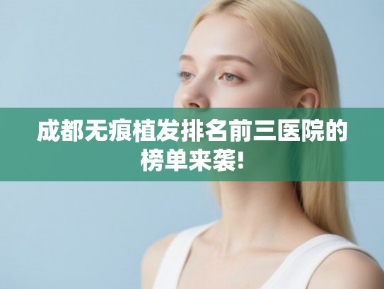 成都无痕植发排名前三医院的榜单来袭!