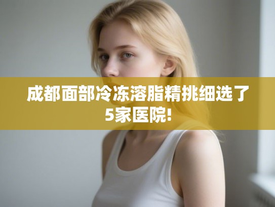 成都面部冷冻溶脂精挑细选了5家医院!
