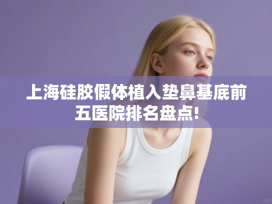 上海硅胶假体植入垫鼻基底前五医院排名盘点! 上海硅胶假体植入垫鼻基底前五医院排名盘点!