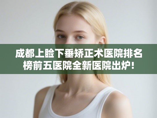 成都上睑下垂矫正术医院排名榜前五医院全新医院出炉!