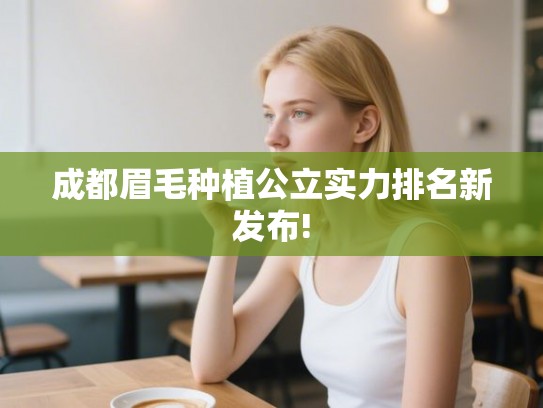 成都眉毛种植公立实力排名新发布!