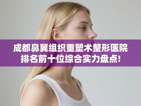 成都鼻翼组织重塑术整形医院排名前十位综合实力盘点!