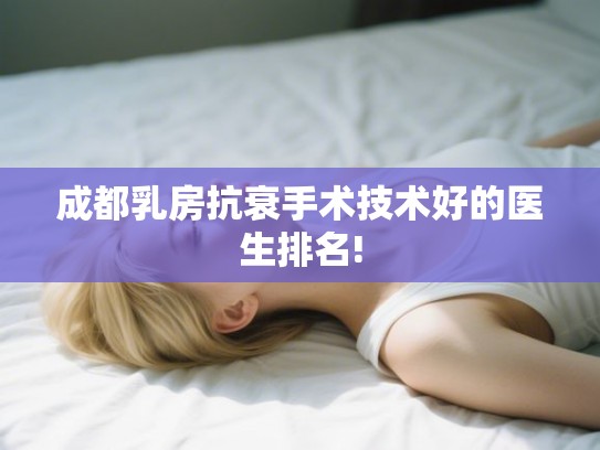 成都乳房抗衰手术技术好的医生排名!
