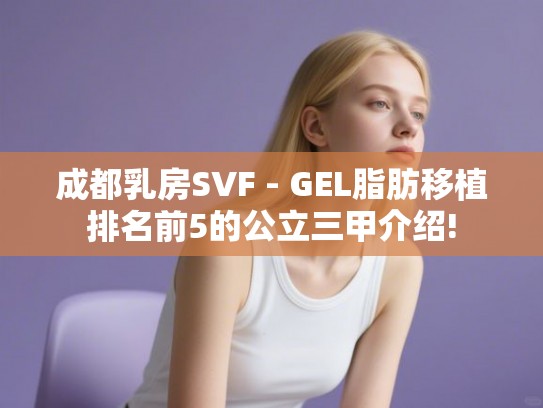 成都乳房SVF - GEL脂肪移植排名前5的公立三甲介绍!