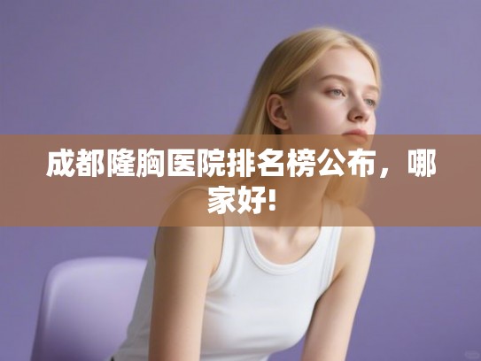 成都隆胸医院排名榜公布，哪家好!