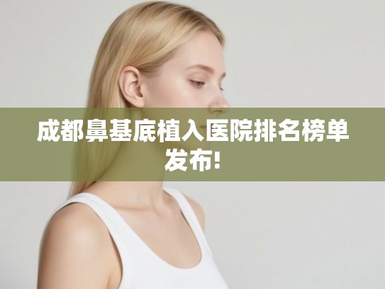 成都鼻基底植入医院排名榜单发布!