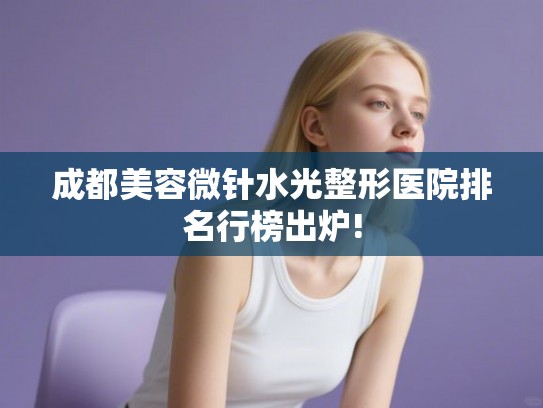成都美容微针水光整形医院排名行榜出炉!