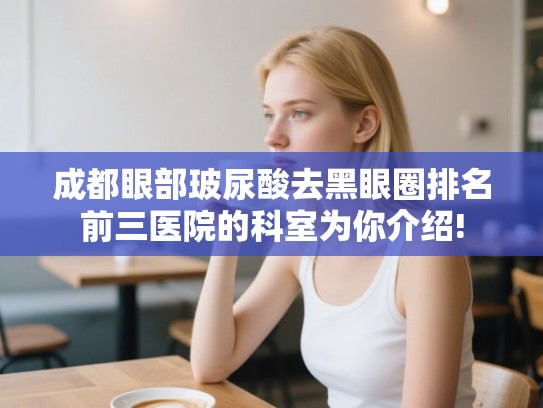 成都眼部玻尿酸去黑眼圈排名前三医院的科室为你介绍!