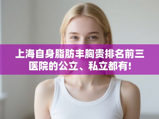 上海自身脂肪丰胸贵排名前三医院的公立、私立都有! 上海自身脂肪丰胸贵排名前三医院的公立、私立都有!