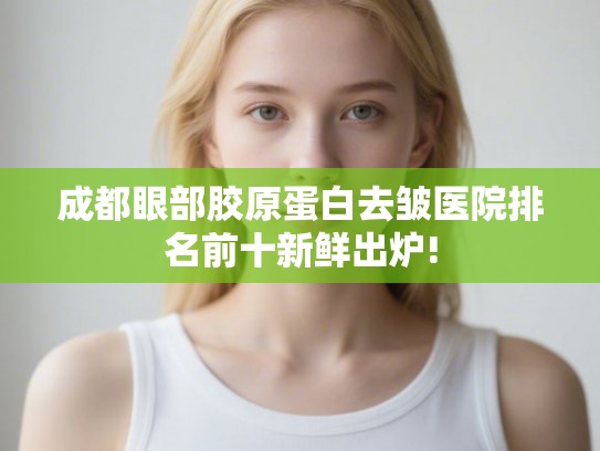 成都眼部胶原蛋白去皱医院排名前十新鲜出炉!