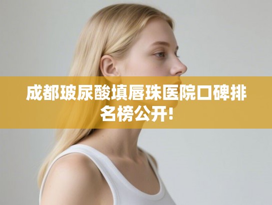 成都玻尿酸填唇珠医院口碑排名榜公开!