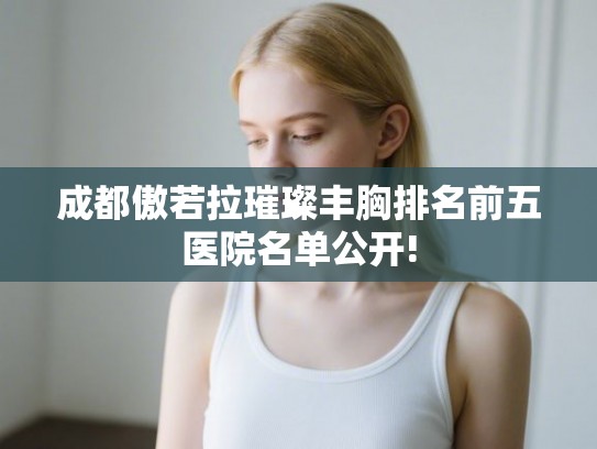 成都傲若拉璀璨丰胸排名前五医院名单公开!