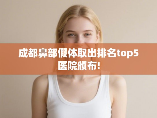 成都鼻部假体取出排名top5医院颁布!