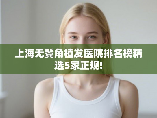 上海无鬓角植发医院排名榜精选5家正规! 上海无鬓角植发医院排名榜精选5家正规!