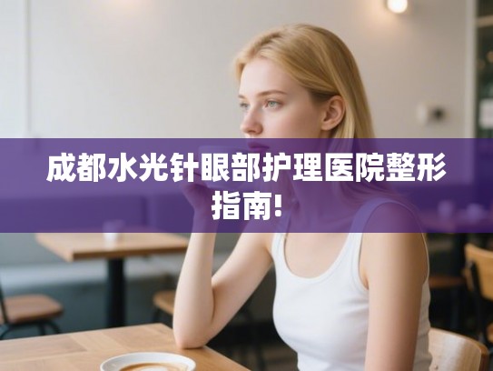 成都水光针眼部护理医院整形指南!