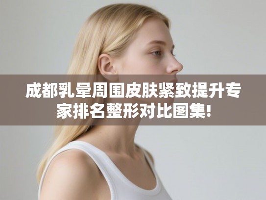 成都乳晕周围皮肤紧致提升专家排名整形对比图集!