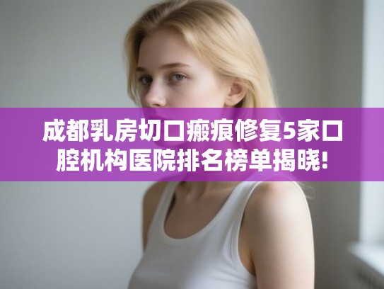 成都乳房切口瘢痕修复5家口腔机构医院排名榜单揭晓!