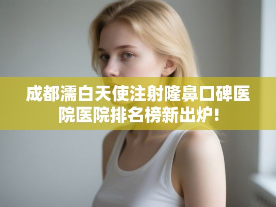 成都濡白天使注射隆鼻口碑医院医院排名榜新出炉!
