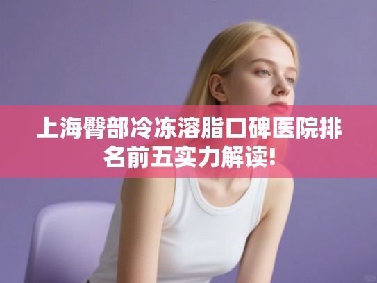 上海臀部冷冻溶脂口碑医院排名前五实力解读! 上海臀部冷冻溶脂口碑医院排名前五实力解读!