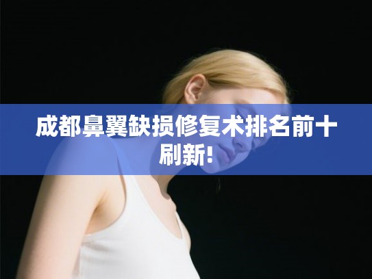 成都鼻翼缺损修复术排名前十刷新!
