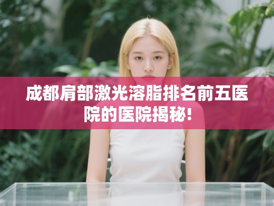成都肩部激光溶脂排名前五医院的医院揭秘!