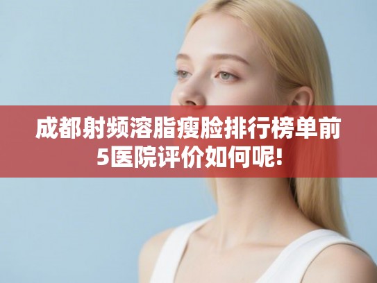 成都射频溶脂瘦脸排行榜单前5医院评价如何呢!
