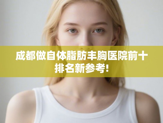 成都做自体脂肪丰胸医院前十排名新参考!